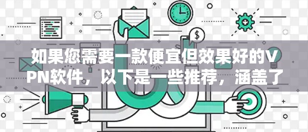 如果您需要一款便宜但效果好的VPN软件，以下是一些推荐，涵盖了免费版和付费版的选项，并且提到了一些关键点，如稳定性、安全性等，帮助您做出选择