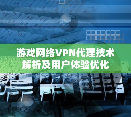 游戏网络VPN代理技术解析及用户体验优化 游戏网络VPN代理技术解析及用户体验优化