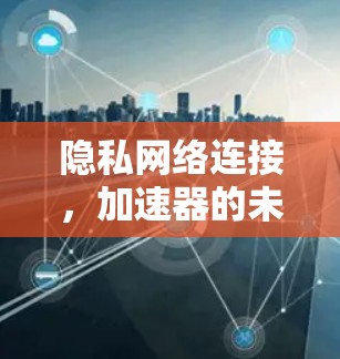 隐私网络连接,加速器的未来 隐私网络连接,加速器的未来