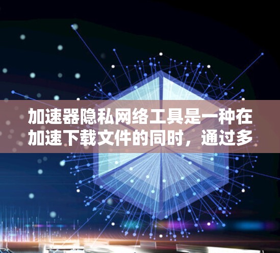 加速器隐私网络工具是一种在加速下载文件的同时，通过多种技术手段保护用户数据隐私的工具。以下是该工具的主要特点和功能