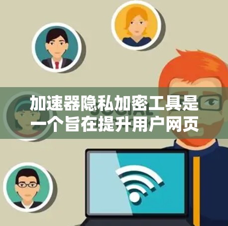 加速器隐私加密工具是一个旨在提升用户网页加载速度的同时，保护用户隐私的软件。以下是对这些工具的详细介绍