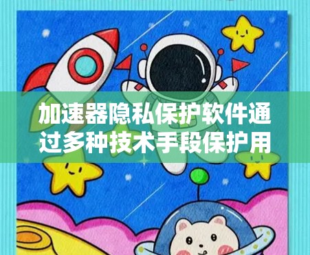 加速器隐私保护软件通过多种技术手段保护用户的个人信息和数据，但使用时需要谨慎，确保安全性和合规性。以下是对加速器隐私保护软件的详细总结