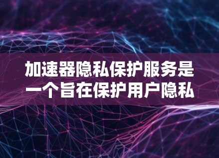 加速器隐私保护服务是一个旨在保护用户隐私和安全的工具,主要应用于加速下载和上传文件。以下是对该服务的详细分析 加速器隐私保护服务是一个旨在保护用户隐私和安全的工具,主要应用于加速下载和上传文件。以下是对该服务的详细分析
