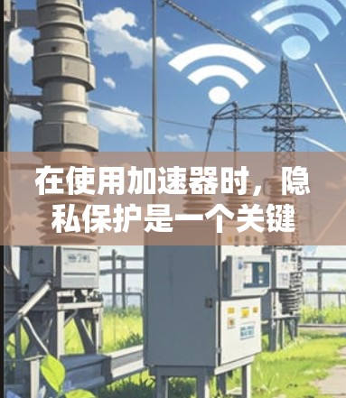 在使用加速器时,隐私保护是一个关键的问题。以下是逐步的解决方案 在使用加速器时,隐私保护是一个关键的问题。以下是逐步的解决方案