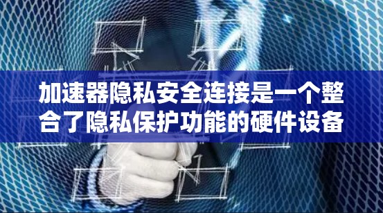加速器隐私安全连接是一个整合了隐私保护功能的硬件设备,旨在为用户提供一个安全的加速环境。以下是其详细的概述 加速器隐私安全连接是一个整合了隐私保护功能的硬件设备,旨在为用户提供一个安全的加速环境。以下是其详细的概述