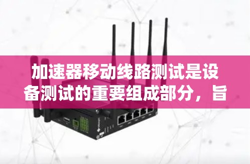 加速器移动线路测试是设备测试的重要组成部分,旨在评估加速器移动系统的性能、健康状态以及潜在的安全风险。以下是一个详细的步骤指南和分析 加速器移动线路测试是设备测试的重要组成部分,旨在评估加速器移动系统的性能、健康状态以及潜在的安全风险。以下是一个详细的步骤指南和分析