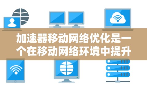 加速器移动网络优化是一个在移动网络环境中提升性能的关键技术,具体包括以下几点 加速器移动网络优化是一个在移动网络环境中提升性能的关键技术,具体包括以下几点