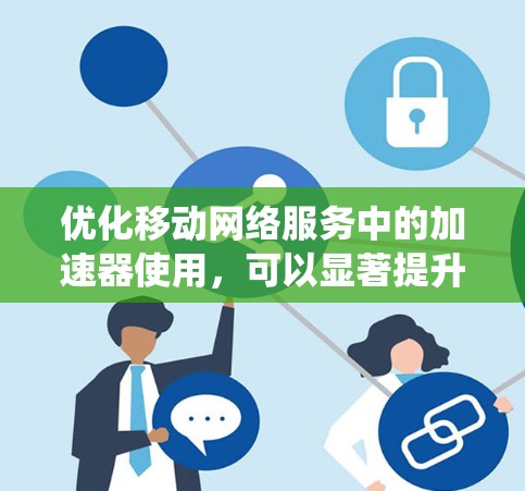 优化移动网络服务中的加速器使用,可以显著提升下载和使用效率。以下是系统性且详细的方法建议 优化移动网络服务中的加速器使用,可以显著提升下载和使用效率。以下是系统性且详细的方法建议