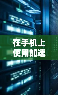 在手机上使用加速器来提升网络连接速度，可以按照以下步骤操作