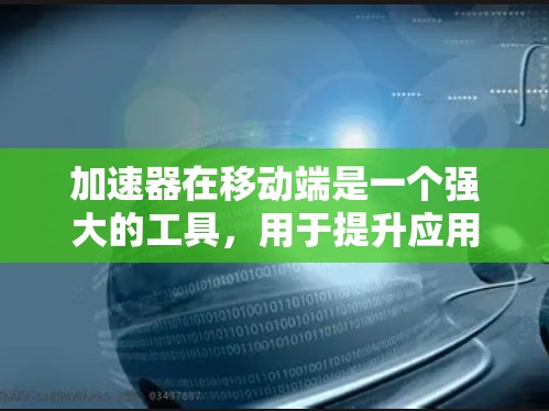 加速器在移动端是一个强大的工具，用于提升应用性能，优化资源管理，从而提高用户体验。以下是对加速器在移动端的详细介绍