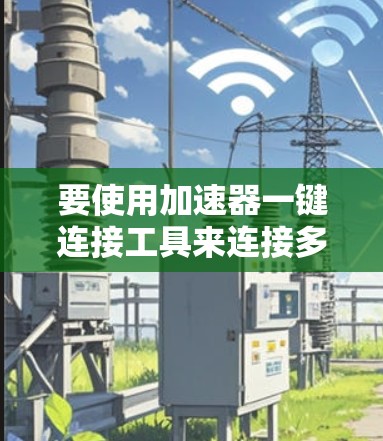 要使用加速器一键连接工具来连接多个网页到同一个加速器，可以按照以下步骤操作
