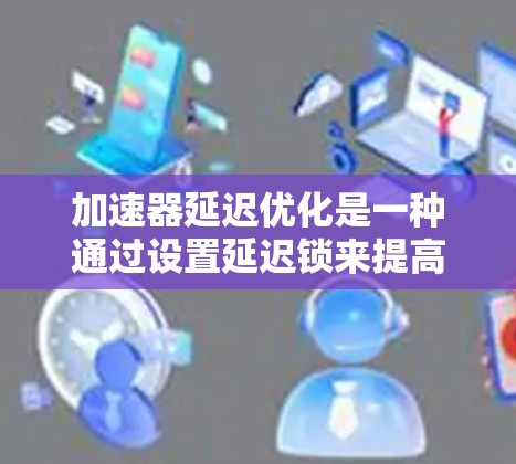 加速器延迟优化是一种通过设置延迟锁来提高车辆加速效率的驾驶技术。以下是关于加速器延迟优化的详细解释