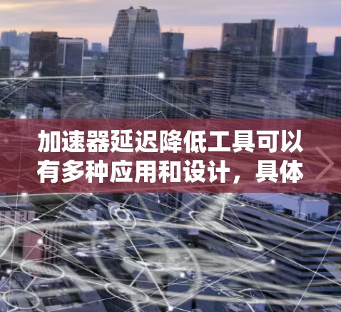 加速器延迟降低工具可以有多种应用和设计,具体取决于你的需求和背景。以下是一些可能的工具类型和使用方法 加速器延迟降低工具可以有多种应用和设计,具体取决于你的需求和背景。以下是一些可能的工具类型和使用方法