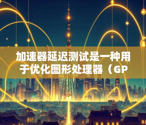 加速器延迟测试是一种用于优化图形处理器(GPU)硬件性能的测试方法,帮助发现显卡在特定任务中的延迟问题。通过测试,可以优化显卡配置,提升整体性能。以下是详细的步骤指南 加速器延迟测试是一种用于优化图形处理器(GPU)硬件性能的测试方法,帮助发现显卡在特定任务中的延迟问题。通过测试,可以优化显卡配置,提升整体性能。以下是详细的步骤指南