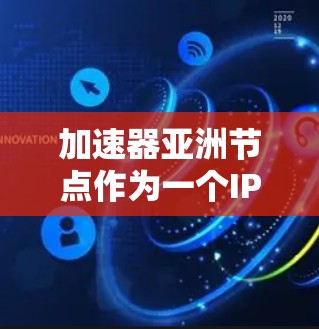 加速器亚洲节点作为一个IP节点，其具体信息可能因地区和时间而有所不同。以下是对这个IP节点的简要分析
