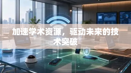 加速学术资源，驱动未来的技术突破