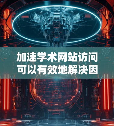 加速学术网站访问可以有效地解决因网络延迟或缓存问题而导致的延迟问题。以下是逐步的加速过程 加速学术网站访问可以有效地解决因网络延迟或缓存问题而导致的延迟问题。以下是逐步的加速过程