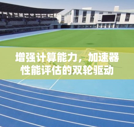 增强计算能力,加速器性能评估的双轮驱动 增强计算能力,加速器性能评估的双轮驱动