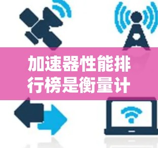 加速器性能排行榜是衡量计算机性能的指标之一,主要包括显卡、CPU、GPU和NVIDIA和AMD的加速器。以下是详细的分析和建议 加速器性能排行榜是衡量计算机性能的指标之一,主要包括显卡、CPU、GPU和NVIDIA和AMD的加速器。以下是详细的分析和建议