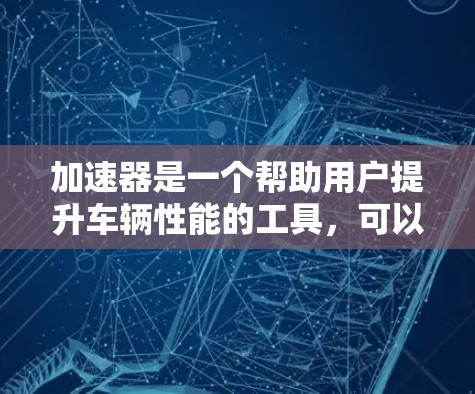 加速器是一个帮助用户提升车辆性能的工具，可以帮助优化油门、减速、换挡和紧急制动等步骤。为了学习加速器，可以按照以下步骤进行