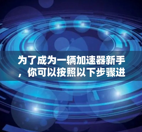 为了成为一辆加速器新手，你可以按照以下步骤进行学习