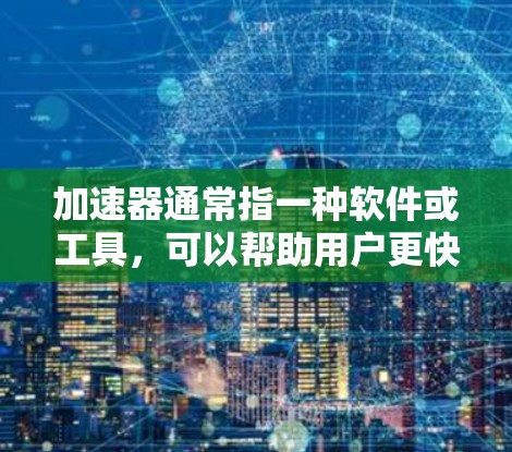 加速器通常指一种软件或工具，可以帮助用户更快地完成任务、访问网站或使用功能。如果你指的是加速器新手客户端，可能是指新手使用加速器的客户端，比如在游戏或网站中使用加速器加速下载文件或加载内容