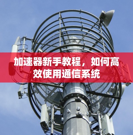 加速器新手教程,如何高效使用通信系统 加速器新手教程,如何高效使用通信系统