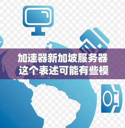 加速器新加坡服务器 这个表述可能有些模糊，可能需要更详细的背景信息来更好地回答您的问题。请提供更多上下文，例如