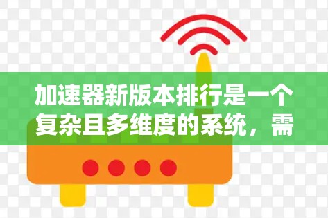 加速器新版本排行是一个复杂且多维度的系统,需要综合考虑多种因素。以下是对加速器排行的关键点和分析 加速器新版本排行是一个复杂且多维度的系统,需要综合考虑多种因素。以下是对加速器排行的关键点和分析