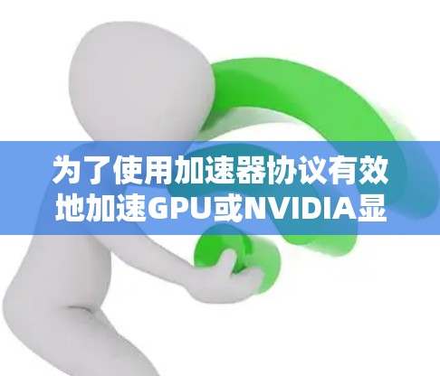 为了使用加速器协议有效地加速GPU或NVIDIA显卡,可以按照以下步骤进行 为了使用加速器协议有效地加速GPU或NVIDIA显卡,可以按照以下步骤进行