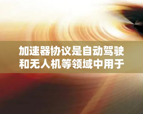 加速器协议是自动驾驶和无人机等领域中用于快速调整车辆或机器人的速度和方向的控制机制。以下是加速器协议的详细理解 加速器协议是自动驾驶和无人机等领域中用于快速调整车辆或机器人的速度和方向的控制机制。以下是加速器协议的详细理解