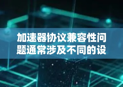 加速器协议兼容性问题通常涉及不同的设备在使用加速器时遇到的性能或功能问题。以下是详细的解答和解决方案