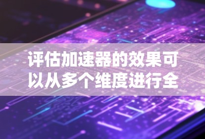 评估加速器的效果可以从多个维度进行全面考虑,以确保评估结果能够为用户提供有价值的信息。以下是一个结构化的评估框架,帮助您系统地评估加速器的效果 评估加速器的效果可以从多个维度进行全面考虑,以确保评估结果能够为用户提供有价值的信息。以下是一个结构化的评估框架,帮助您系统地评估加速器的效果