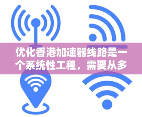 优化香港加速器线路是一个系统性工程,需要从多个维度进行全面考虑和实施。以下是一个结构化的优化计划,涵盖规划、技术、社区参与、资金、环境、持续改进等方面 优化香港加速器线路是一个系统性工程,需要从多个维度进行全面考虑和实施。以下是一个结构化的优化计划,涵盖规划、技术、社区参与、资金、环境、持续改进等方面