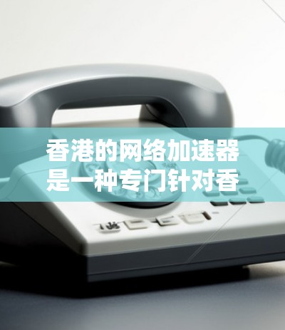 香港的网络加速器是一种专门针对香港网络环境的加速工具,旨在提升数据传输速度和效率。以下是关于香港网络加速器的详细总结 香港的网络加速器是一种专门针对香港网络环境的加速工具,旨在提升数据传输速度和效率。以下是关于香港网络加速器的详细总结