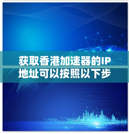 获取香港加速器的IP地址可以按照以下步骤进行 获取香港加速器的IP地址可以按照以下步骤进行