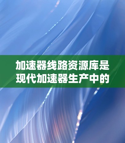 加速器线路资源库是现代加速器生产中的关键系统,涵盖了材料、制造、测试、软件、数据存储和通信等多个领域。以下是对该领域的一些关键点的详细分析 加速器线路资源库是现代加速器生产中的关键系统,涵盖了材料、制造、测试、软件、数据存储和通信等多个领域。以下是对该领域的一些关键点的详细分析