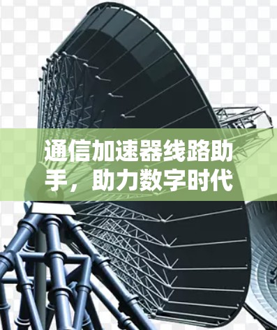 通信加速器线路助手,助力数字时代的高效通信 通信加速器线路助手,助力数字时代的高效通信