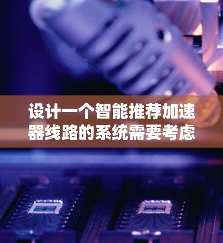 设计一个智能推荐加速器线路的系统需要考虑多个模块和功能，包括数据存储、流量分析、推荐算法和用户界面。以下是逐步的解决方案