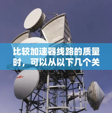 比较加速器线路的质量时,可以从以下几个关键因素入手 比较加速器线路的质量时,可以从以下几个关键因素入手