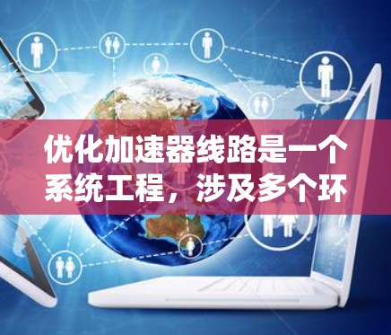 优化加速器线路是一个系统工程,涉及多个环节的调整和优化。以下是一步步的优化建议 优化加速器线路是一个系统工程,涉及多个环节的调整和优化。以下是一步步的优化建议