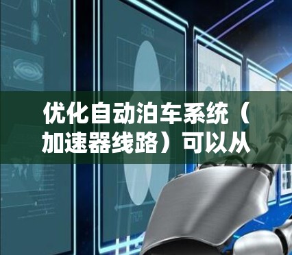 优化自动泊车系统(加速器线路)可以从以下几个方面进行考虑 优化自动泊车系统(加速器线路)可以从以下几个方面进行考虑
