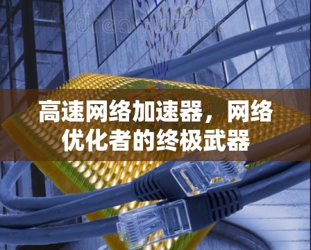 高速网络加速器,网络优化者的终极武器 高速网络加速器,网络优化者的终极武器