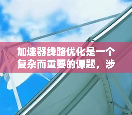 加速器线路优化是一个复杂而重要的课题,涉及多个优化方法和技术。以下是对加速器线路优化方法的系统总结 加速器线路优化是一个复杂而重要的课题,涉及多个优化方法和技术。以下是对加速器线路优化方法的系统总结
