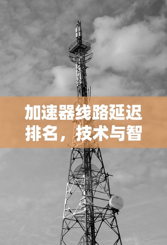 加速器线路延迟排名，技术与智能的较量