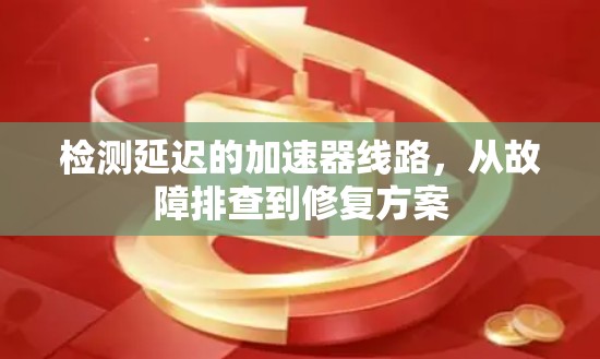 检测延迟的加速器线路，从故障排查到修复方案