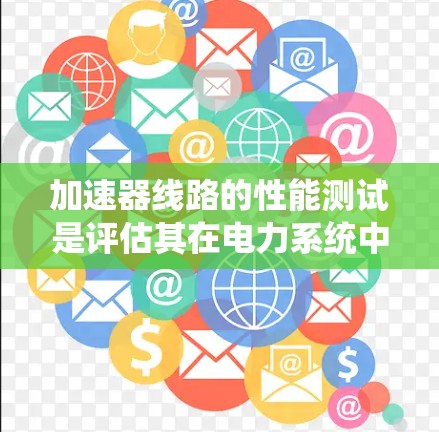 加速器线路的性能测试是评估其在电力系统中的表现，涵盖了多个关键方面。以下是详细的分析和步骤