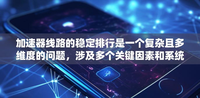 加速器线路的稳定排行是一个复杂且多维度的问题,涉及多个关键因素和系统优化。以下是关于加速器线路稳定排行的详细分析 加速器线路的稳定排行是一个复杂且多维度的问题,涉及多个关键因素和系统优化。以下是关于加速器线路稳定排行的详细分析