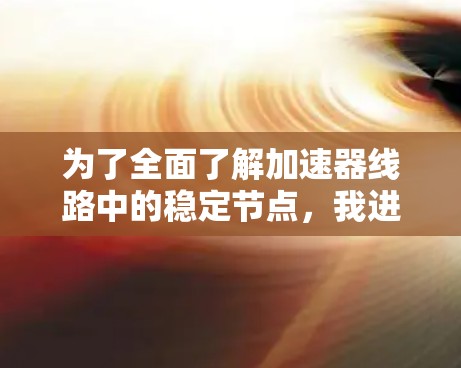 为了全面了解加速器线路中的稳定节点,我进行了以下详细思考和整理 为了全面了解加速器线路中的稳定节点,我进行了以下详细思考和整理