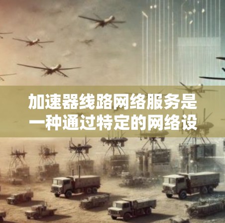 加速器线路网络服务是一种通过特定的网络设备或加速器软件,将数据传输到加速器,从而提升数据传输速度的技术。以下是对该主题的分步解释 加速器线路网络服务是一种通过特定的网络设备或加速器软件,将数据传输到加速器,从而提升数据传输速度的技术。以下是对该主题的分步解释